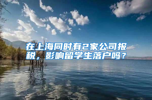 在上海同時(shí)有2家公司報(bào)稅，影響留學(xué)生落戶嗎？