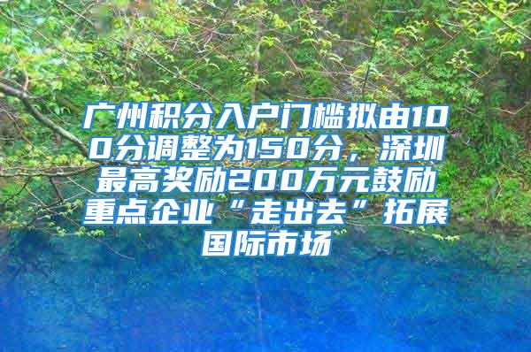 廣州積分入戶門檻擬由100分調(diào)整為150分，深圳最高獎勵200萬元鼓勵重點(diǎn)企業(yè)“走出去”拓展國際市場