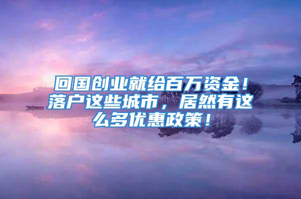 回國創(chuàng)業(yè)就給百萬資金！落戶這些城市，居然有這么多優(yōu)惠政策！