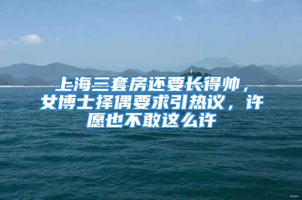 上海三套房還要長得帥，女博士擇偶要求引熱議，許愿也不敢這么許