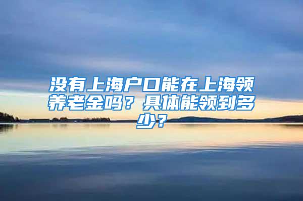 沒有上海戶口能在上海領養(yǎng)老金嗎？具體能領到多少？