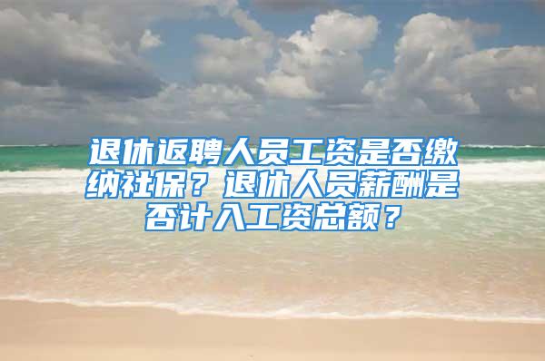 退休返聘人員工資是否繳納社保？退休人員薪酬是否計(jì)入工資總額？