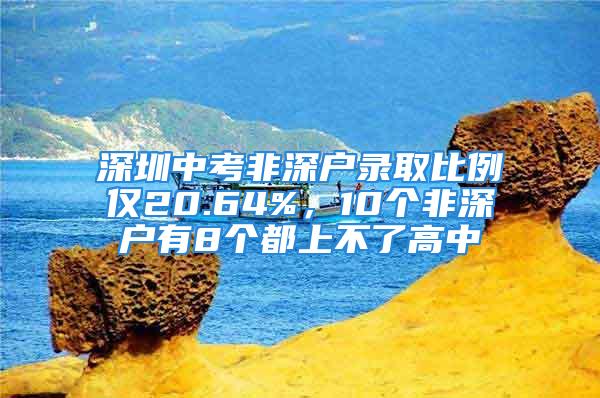 深圳中考非深戶錄取比例僅20.64%，10個(gè)非深戶有8個(gè)都上不了高中