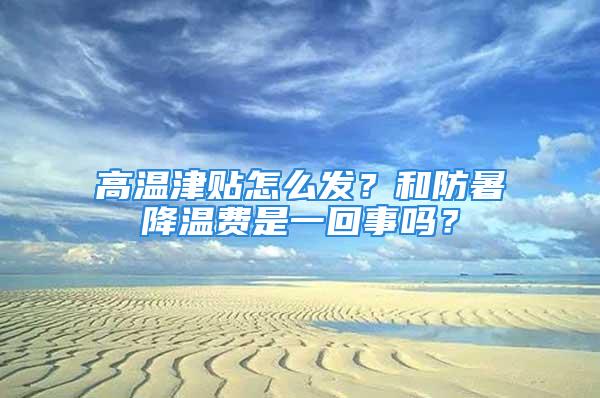 高溫津貼怎么發(fā)？和防暑降溫費是一回事嗎？