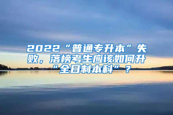 2022“普通專升本”失敗，落榜考生應(yīng)該如何升“全日制本科”？