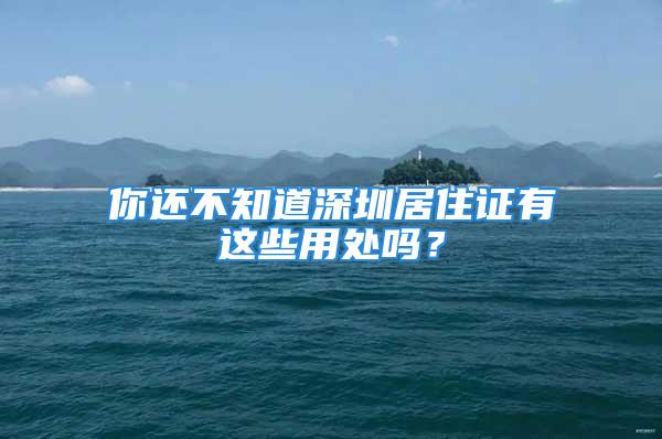 你還不知道深圳居住證有這些用處嗎？