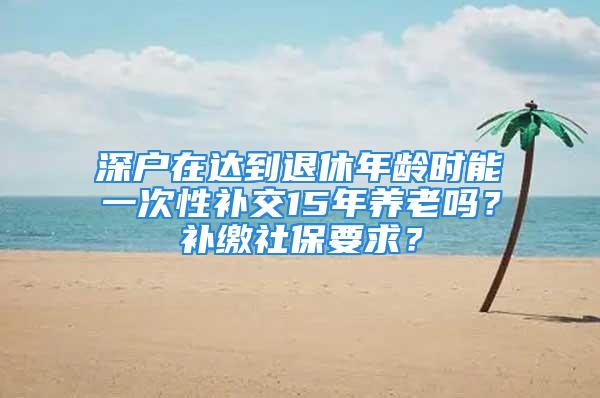 深戶在達(dá)到退休年齡時(shí)能一次性補(bǔ)交15年養(yǎng)老嗎？補(bǔ)繳社保要求？