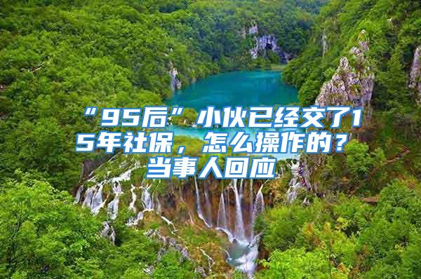 “95后”小伙已經(jīng)交了15年社保，怎么操作的？當(dāng)事人回應(yīng)