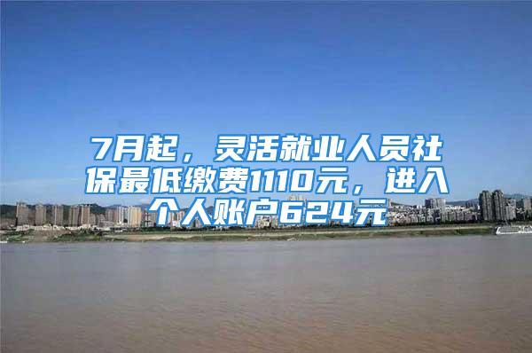 7月起，靈活就業(yè)人員社保最低繳費(fèi)1110元，進(jìn)入個(gè)人賬戶624元