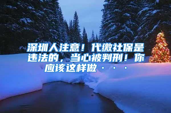 深圳人注意！代繳社保是違法的，當心被判刑！你應(yīng)該這樣做···