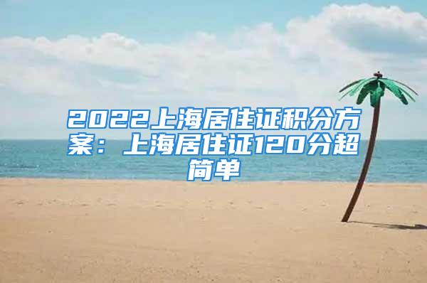 2022上海居住證積分方案：上海居住證120分超簡(jiǎn)單