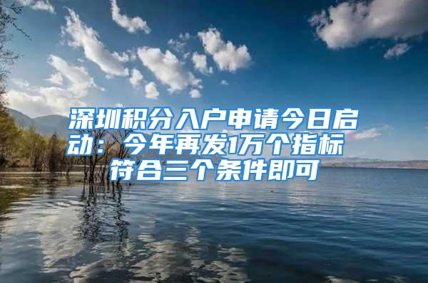 深圳積分入戶申請今日啟動(dòng)：今年再發(fā)1萬個(gè)指標(biāo) 符合三個(gè)條件即可