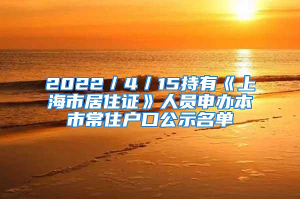 2022／4／15持有《上海市居住證》人員申辦本市常住戶口公示名單