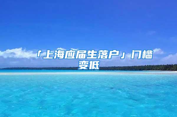 「上海應(yīng)屆生落戶」門檻變低