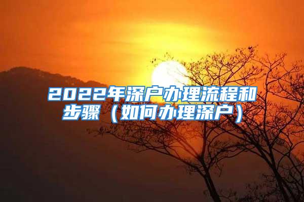 2022年深戶(hù)辦理流程和步驟（如何辦理深戶(hù)）