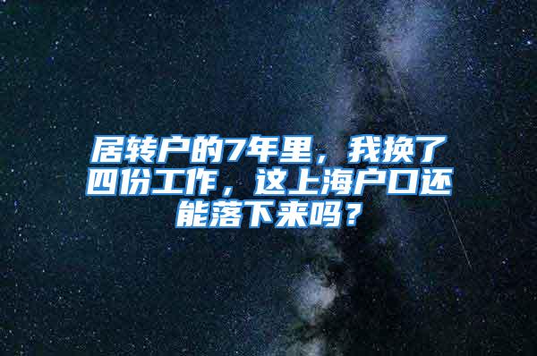 居轉(zhuǎn)戶的7年里，我換了四份工作，這上海戶口還能落下來嗎？