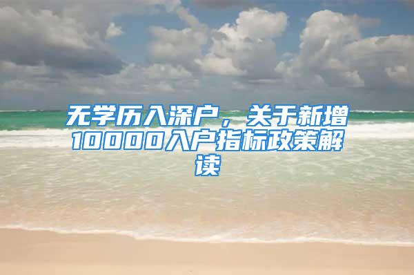 無學(xué)歷入深戶，關(guān)于新增10000入戶指標政策解讀