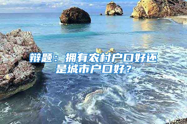 辯題：擁有農(nóng)村戶口好還是城市戶口好？