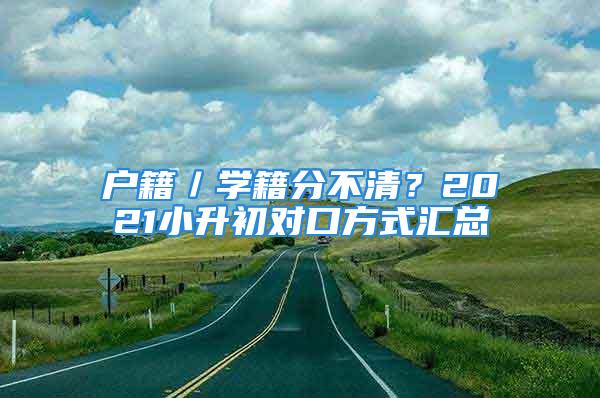 戶籍／學(xué)籍分不清？2021小升初對(duì)口方式匯總