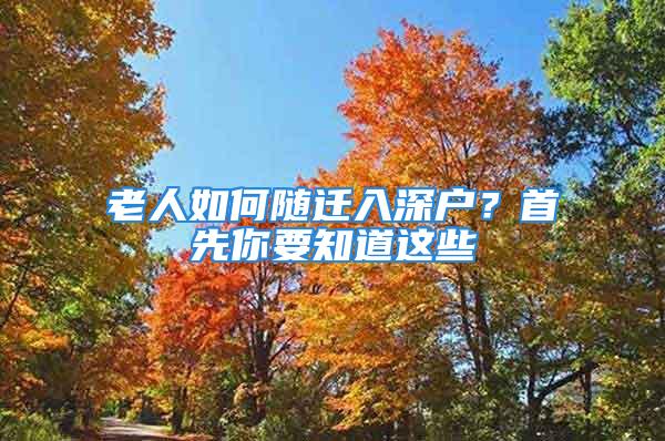 老人如何隨遷入深戶？首先你要知道這些