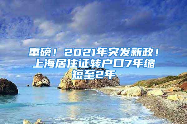 重磅！2021年突發(fā)新政！上海居住證轉(zhuǎn)戶(hù)口7年縮短至2年