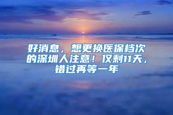 好消息，想更換醫(yī)保檔次的深圳人注意！僅剩11天，錯(cuò)過(guò)再等一年