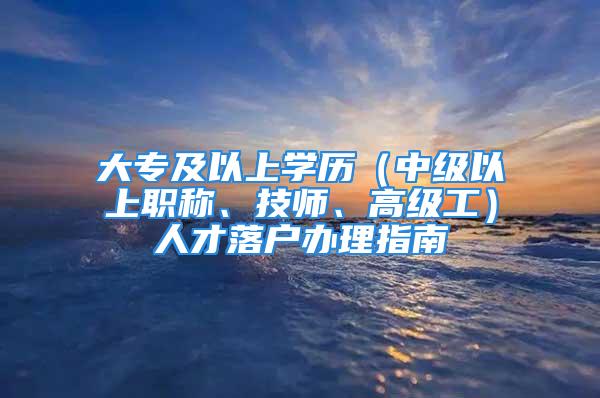 大專及以上學(xué)歷（中級以上職稱、技師、高級工）人才落戶辦理指南