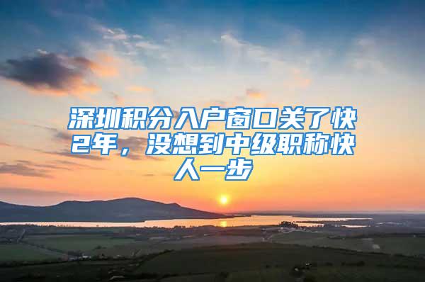 深圳積分入戶窗口關了快2年，沒想到中級職稱快人一步