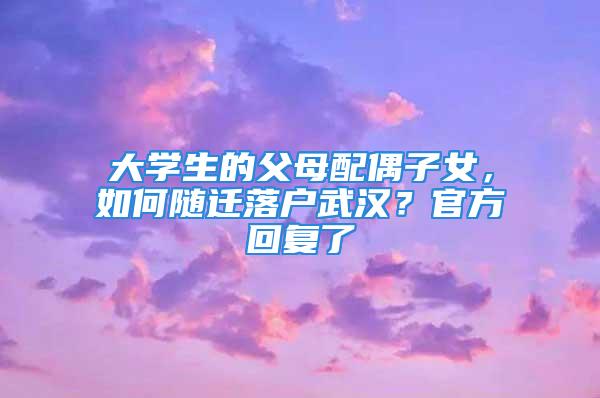 大學(xué)生的父母配偶子女，如何隨遷落戶武漢？官方回復(fù)了