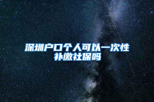 深圳戶口個(gè)人可以一次性補(bǔ)繳社保嗎