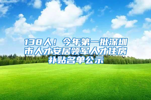 138人！今年第一批深圳市人才安居領(lǐng)軍人才住房補(bǔ)貼名單公示