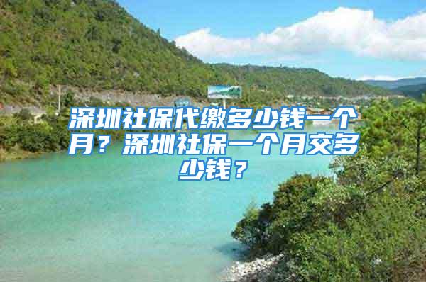 深圳社保代繳多少錢一個(gè)月？深圳社保一個(gè)月交多少錢？