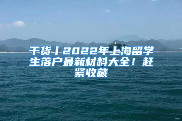 干貨丨2022年上海留學生落戶最新材料大全！趕緊收藏