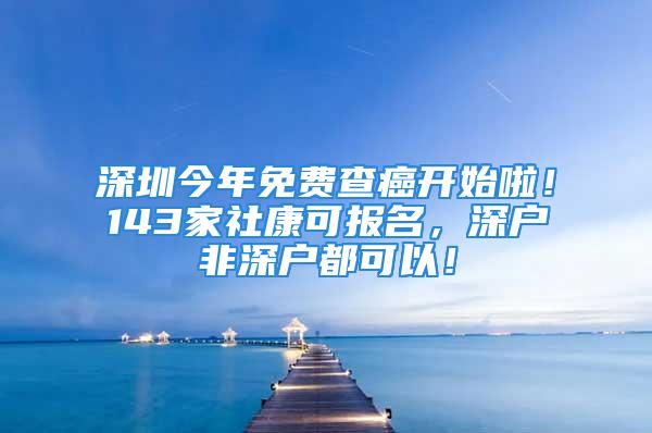 深圳今年免費查癌開始啦！143家社康可報名，深戶非深戶都可以！