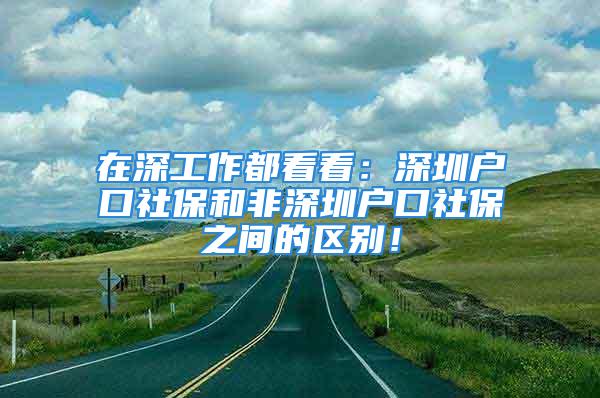 在深工作都看看：深圳戶口社保和非深圳戶口社保之間的區(qū)別！