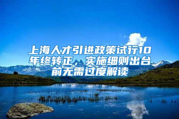 上海人才引進(jìn)政策試行10年終轉(zhuǎn)正，實(shí)施細(xì)則出臺(tái)前無(wú)需過(guò)度解讀