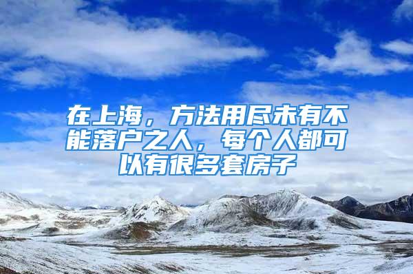 在上海，方法用盡未有不能落戶之人，每個(gè)人都可以有很多套房子