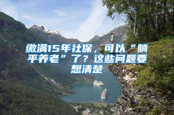 繳滿15年社保，可以“躺平養(yǎng)老”了？這些問題要想清楚