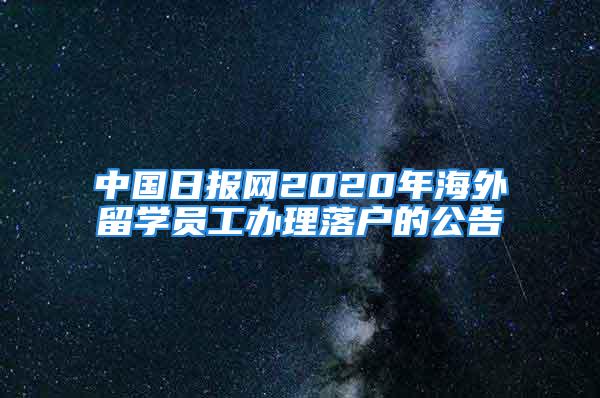 中國日報網(wǎng)2020年海外留學(xué)員工辦理落戶的公告