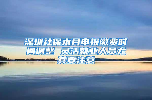 深圳社保本月申報繳費(fèi)時間調(diào)整 靈活就業(yè)人員尤其要注意