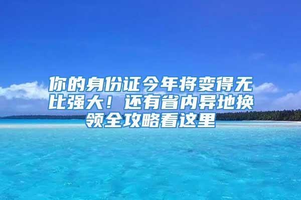 你的身份證今年將變得無比強(qiáng)大！還有省內(nèi)異地?fù)Q領(lǐng)全攻略看這里