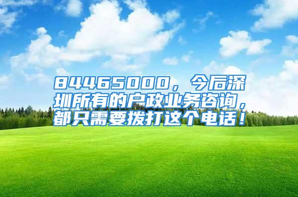 84465000，今后深圳所有的戶政業(yè)務(wù)咨詢，都只需要撥打這個電話！