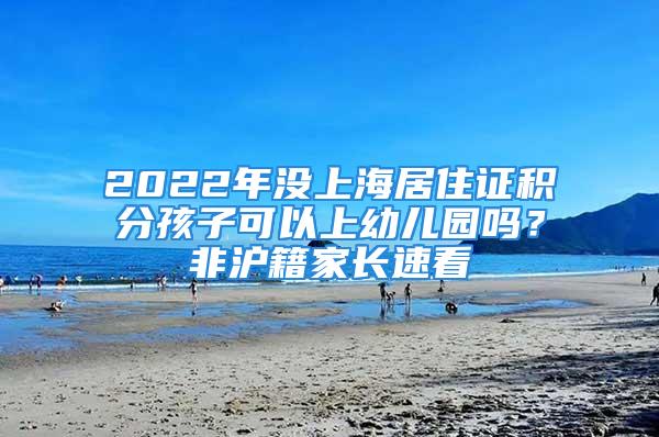 2022年沒(méi)上海居住證積分孩子可以上幼兒園嗎？非滬籍家長(zhǎng)速看