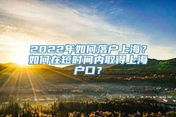 2022年如何落戶上海？如何在短時間內(nèi)取得上海戶口？