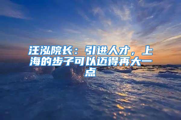 汪泓院長(zhǎng)：引進(jìn)人才，上海的步子可以邁得再大一點(diǎn)