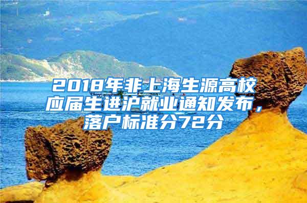 2018年非上海生源高校應屆生進滬就業(yè)通知發(fā)布，落戶標準分72分