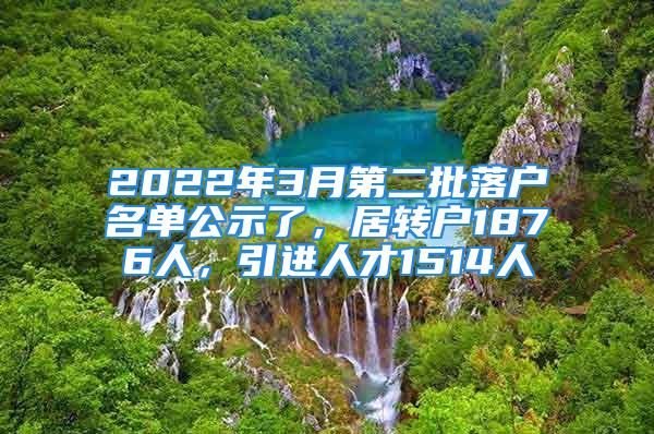 2022年3月第二批落戶名單公示了，居轉(zhuǎn)戶1876人，引進人才1514人