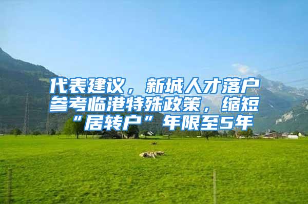 代表建議，新城人才落戶參考臨港特殊政策，縮短“居轉(zhuǎn)戶”年限至5年