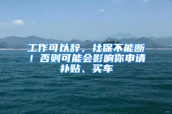 工作可以辭，社保不能斷！否則可能會影響你申請補貼、買車