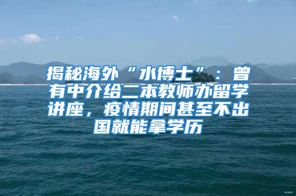 揭秘海外“水博士”：曾有中介給二本教師辦留學講座，疫情期間甚至不出國就能拿學歷